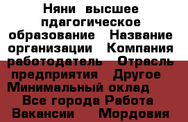 Няни. высшее пдагогическое образование › Название организации ­ Компания-работодатель › Отрасль предприятия ­ Другое › Минимальный оклад ­ 1 - Все города Работа » Вакансии   . Мордовия респ.